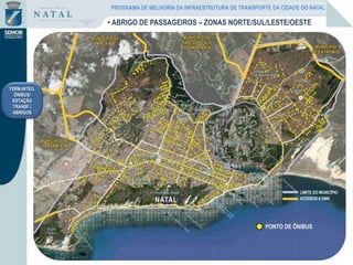 TERM.INTEG.
ÔNIBUS/
ESTAÇÃO
TRANSF./
ABRIGOS
• ABRIGO DE PASSAGEIROS – ZONAS NORTE/SUL/LESTE/OESTE
PROGRAMA DE MELHORIA DA INFRAESTRUTURA DE TRANSPORTE DA CIDADE DO NATAL
 