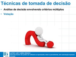 AUTOR: LUIS F. ABREU BRANCO
Este documento não poderá ser utilizado ou reproduzido, total ou parcialmente, sem autorização expressa
do autor
Técnicas de tomada de decisão
• Análise de decisão envolvendo critérios múltiplos
• Votação
 