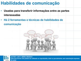 AUTOR: LUIS F. ABREU BRANCO
Este documento não poderá ser utilizado ou reproduzido, total ou parcialmente, sem autorização expressa
do autor
• Usadas para transferir informações entre as partes
interessadas
• Há 2 ferramentas e técnicas de habilidades de
comunicação
Habilidades de comunicação
 