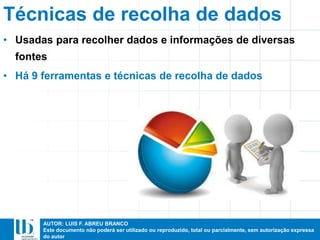 AUTOR: LUIS F. ABREU BRANCO
Este documento não poderá ser utilizado ou reproduzido, total ou parcialmente, sem autorização expressa
do autor
Técnicas de recolha de dados
• Usadas para recolher dados e informações de diversas
fontes
• Há 9 ferramentas e técnicas de recolha de dados
 