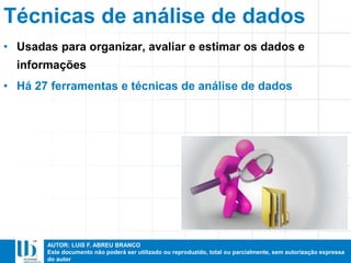 AUTOR: LUIS F. ABREU BRANCO
Este documento não poderá ser utilizado ou reproduzido, total ou parcialmente, sem autorização expressa
do autor
Técnicas de análise de dados
• Usadas para organizar, avaliar e estimar os dados e
informações
• Há 27 ferramentas e técnicas de análise de dados
 