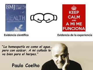 Evidencia	
  cienlﬁca	
   Evidencia	
  de	
  la	
  experiencia	
  
“La homeopatía es como el agua…
pero con azúcar. A mi cuñado le
va bien para el herpes.”
Paulo Coelho
 