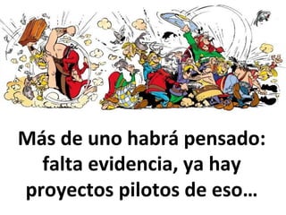 Más	
  de	
  uno	
  habrá	
  pensado:	
  
falta	
  evidencia,	
  ya	
  hay	
  
proyectos	
  pilotos	
  de	
  eso…	
  	
  
 