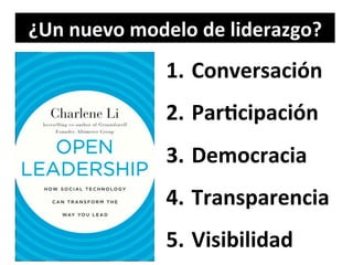 ¿Un	
  nuevo	
  modelo	
  de	
  liderazgo?	
  
1.  Conversación	
  
2.  Par@cipación	
  
3.  Democracia	
  
4.  Transparencia	
  
5.  Visibilidad	
  
 