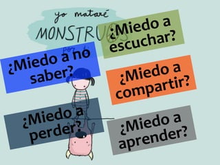 ¿Miedo	
  a	
  
compartir?	
  
¿Miedo	
  a	
  
escuchar?	
  
¿Miedo	
  a	
  
aprender?	
  
¿Miedo	
  a	
  no	
  
saber?	
  
¿Miedo	
  a	
  
perder?	
  
 