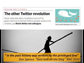 “	
  in	
  the	
  past	
  history	
  was	
  wriIen	
  by	
  the	
  privileged	
  few”	
  	
  
Dan	
  Spence	
  “New	
  kids	
  on	
  the	
  blog”	
  BMJ	
  2010	
  
 