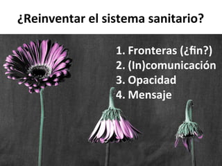 ¿Reinventar	
  el	
  sistema	
  sanitario?	
  
1.  Fronteras	
  (¿ﬁn?)	
  
2.  (In)comunicación	
  
3.  Opacidad	
  
4.  Mensaje	
  
 