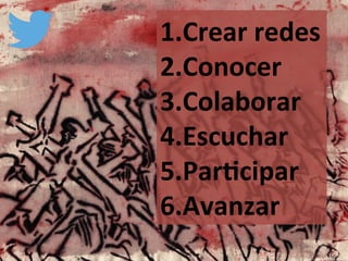 1. Crear	
  redes	
  
2. Conocer	
  
3. Colaborar	
  
4. Escuchar	
  
5. Par@cipar	
  
6. Avanzar	
  
 