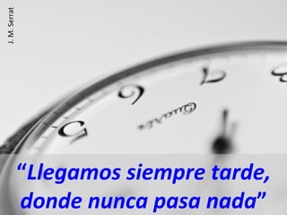 “Llegamos	
  siempre	
  tarde,	
  
donde	
  nunca	
  pasa	
  nada”	
  
J.	
  M.	
  Serrat	
  
 