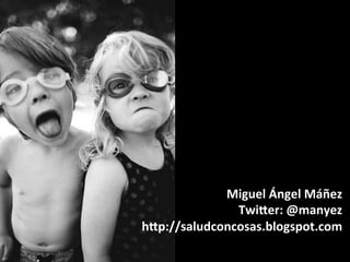 Miguel	
  Ángel	
  Máñez	
  
Twirer:	
  @manyez	
  
hrp://saludconcosas.blogspot.com	
  
 