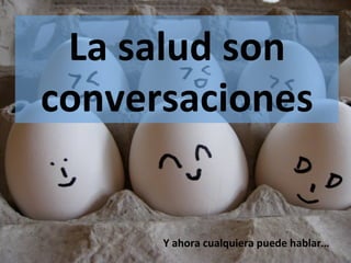 La	
  salud	
  son	
  
conversaciones	
  
Y	
  ahora	
  cualquiera	
  puede	
  hablar…	
  
 