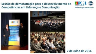 PMI Portugal Toastmasters
Sessão de demonstração para o desenvolvimento de
Competências em Liderança e Comunicação
7 de Julho de 2016
 