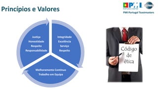 PMI Portugal Toastmasters
Integridade
Excelência
Serviço
Respeito
Melhoramento Contínuo
Trabalho em Equipa
Justiça
Honestidade
Respeito
Responsabilidade
Princípios e Valores
 