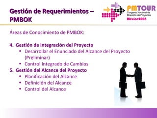 Gestión de Requerimientos –Gestión de Requerimientos –
PMBOKPMBOK
Áreas de Conocimiento de PMBOK:
4. Gestión de Integración del Proyecto
• Desarrollar el Enunciado del Alcance del Proyecto
(Preliminar)
• Control Integrado de Cambios
5. Gestión del Alcance del Proyecto
• Planificación del Alcance
• Definición del Alcance
• Control del Alcance
 