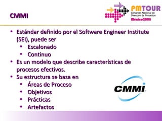 CMMICMMI
• Estándar definido por el Software Engineer InstituteEstándar definido por el Software Engineer Institute
(SEI), puede ser(SEI), puede ser
• EscalonadoEscalonado
• ContinuoContinuo
• Es un modelo que describe características deEs un modelo que describe características de
procesos efectivos.procesos efectivos.
• Su estructura se basa enSu estructura se basa en
• Áreas de ProcesoÁreas de Proceso
• ObjetivosObjetivos
• PrácticasPrácticas
• ArtefactosArtefactos
 