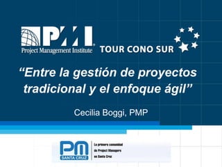 “Entre la gestión de proyectos
tradicional y el enfoque ágil”
Cecilia Boggi, PMP

 