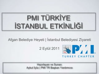 PMI TÜRKİYE
İSTANBUL ETKİNLİĞİ
Afgan Belediye Heyeti | İstanbul Belediyesi Ziyareti
2 Eylül 2011
Hazırlayan ve Sunan:
Aykut İçöz | PMI TR Başkan Yardımcısı
1
 