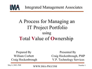 A Process for Managing an IT Project Portfolio using T otal  V alue of  O wnership   Presented By   Craig Hockenbrough, PMP V.P. Technology Services Prepared By   William Corbett  Craig Hockenbrough 