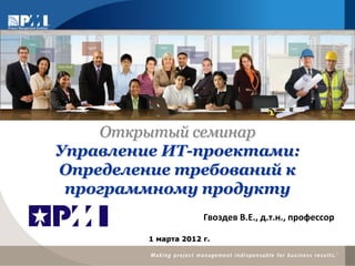 Открытый семинар
Управление ИТ-проектами:
Определение требований к
 программному продукту
                      Гвоздев В.Е., д.т.н., профессор

         1 марта 2012 г.
 
