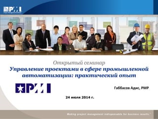 Габбасов Адис, PMP
24 июля 2014 г.
Открытый семинар
Управление проектами в сфере промышленной
автоматизации: практический опыт
 