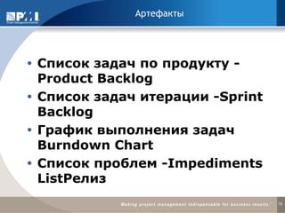 Артефакты 
Список задач по продукту - Product Backlog 
Список задач итерации -Sprint Backlog 
График выполнения задач Burndown Chart 
Список проблем -Impediments ListРелиз 
18  