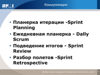 Коммуникации 
Планерка итерации -Sprint Planning 
Ежедневная планерка - Dally Scrum 
Подведение итогов - Sprint Review 
Разбор полетов -Sprint Retrospective 
19  
