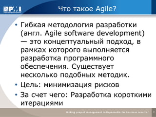 Что такое Agile? 
Гибкая методология разработки (англ. Agile software development) — это концептуальный подход, в рамках которого выполняется разработка программного обеспечения. Существует несколько подобных методик. 
Цель: минимизация рисков 
За счет чего: Разработка короткими итерациями 
4  