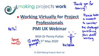Working Virtually for Project
Professionals
PMI UK Webinar
With Dr Penny Pullan
5th May 2020
© 2020 Making Projects Work Ltd
 