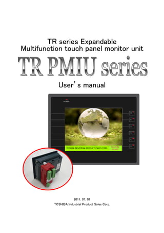 TR series Expandable 
Multifunction touch panel monitor unit 
User’s manual 
2011. 07. 01 
TOSHIBA Industrial Product Sales Corp. 
 
