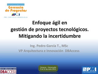 ﻿ Enfoque ágil en gestión de proyectos tecnológicos. Mitigando la incertidumbre Ing. Pedro García T., MSc VP Arquitectura e Innovación  DBAccess 