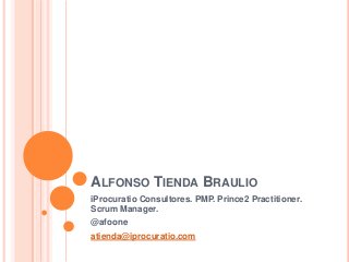 ALFONSO TIENDA BRAULIO
iProcuratio Consultores. PMP. Prince2 Practitioner.
Scrum Manager.
@afoone
atienda@iprocuratio.com
 