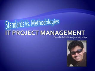 Standards Vs. Methodologies IT Project Management Som Gollakota, August 10, 2009 