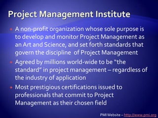 Project Management Institute<br />A non-profit organization whose sole purpose is to develop and monitor Project Managemen...