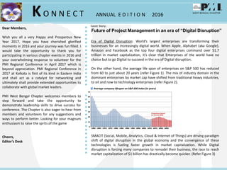 KO N N E C T ANNUAL E D I T I O N 2016
Cover Story:
Future of Project Management in an era of “Digital Disruption”
Dear Members,
Wish you all a very Happy and Prosperous New
Year 2017. Hope you have cherished glorified
moments in 2016 and your journey was fun filled. I
would take the opportunity to thank you for
participating in various chapter events in 2016 and
your overwhelming response to volunteer for the
PMI Regional Conference in April 2017 which is
beyond appreciation. PMI Regional Conference in
2017 at Kolkata is first of its kind in Eastern India
and shall act as a catalyst for networking and
ultimately shall provide extended opportunities to
collaborate with global market leaders.
PMI West Bengal Chapter welcomes members to
step forward and take the opportunity to
demonstrate leadership skills to drive success for
conference. The Chapter is also eager to hear from
members and volunteers for any suggestions and
ways to perform better. Looking for your magnum
enthusiasm to raise the sprits of the game
Cheers,
Editor’s Desk
Era of Digital Disruption: World’s largest enterprises are transforming their
businesses for an increasingly digital world. When Apple, Alphabet (aka Google),
Amazon and Facebook as the top four digital enterprises command over $1.7
trillion in market capitalization, it’s clear that Enterprises of the world have no
choice but to go Digital to succeed in the era of Digital disruption.
On the other hand, the average life span of enterprises on S&P 500 has reduced
from 60 to just about 20 years (refer Figure 1). The mix of industry domain in the
dominant enterprises by market cap have shifted from traditional heavy industries,
to oil and now to technology enterprises (refer Figure 2).
SMACIT (Social, Mobile, Analytics, Cloud & Internet of Things) are driving paradigm
shift of digital disruption in the global economy and the convergence of these
technologies is fueling faster growth in market capitalization. While Digital
disruption is forcing many companies to remodel their business, the race to reach
market capitalization of $1 billion has drastically become quicker. (Refer Figure 3)
 