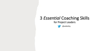 @selleithy
@selleithy
3 Essential Coaching Skills
for Project Leaders
@selleithy
 