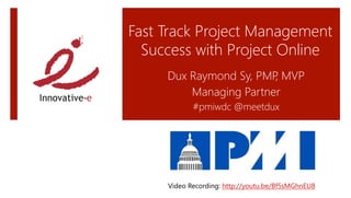 Fast Track Project Management
Success with Project Online
Dux Raymond Sy, PMP, MVP
Managing Partner
#pmiwdc @meetdux
Video Recording: http://youtu.be/Bf5sMGhnEU8 
 