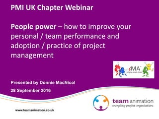 www.teamanimation.co.uk
PMI UK Chapter Webinar
People power – how to improve your
personal / team performance and
adoption / practice of project
management
Presented by Donnie MacNicol
28 September 2016
 