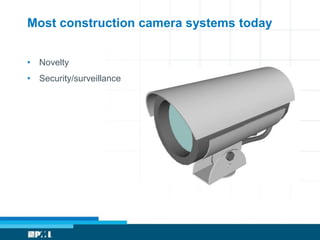 Most construction camera systems today


• Novelty
• Security/surveillance
 