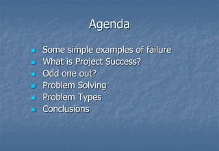 AgendaSome simple examples of failureWhat is Project Success?Odd one out?Problem SolvingProblem TypesConclusions