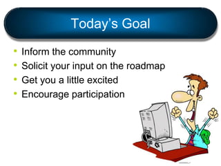 Today’s Goal
• Inform the community
• Solicit your input on the roadmap
• Get you a little excited
• Encourage participati...