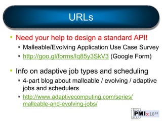 URLs
• Need your help to design a standard API!
 Malleable/Evolving Application Use Case Survey
 http://goo.gl/forms/lq85y3SkV3 (Google Form)
• Info on adaptive job types and scheduling
 4-part blog about malleable / evolving / adaptive
jobs and schedulers
 http://www.adaptivecomputing.com/series/
malleable-and-evolving-jobs/
 
