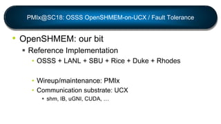 PMIx@SC18: OSSS OpenSHMEM-on-UCX / Fault Tolerance
• OpenSHMEM: our bit
 Reference Implementation
• OSSS + LANL + SBU + R...