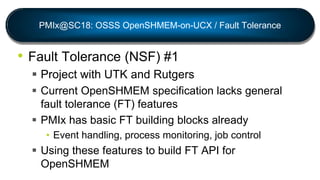 PMIx@SC18: OSSS OpenSHMEM-on-UCX / Fault Tolerance
• Fault Tolerance (NSF) #2
 User specifies
• Desired process monitorin...