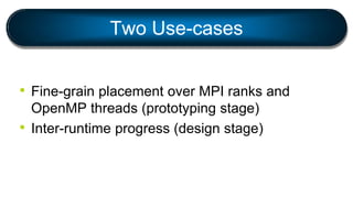 Two Use-cases
• Fine-grain placement over MPI ranks and
OpenMP threads (prototyping stage)
• Inter-runtime progress (design stage)
 