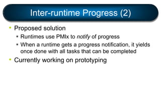 Inter-runtime Progress (2)
• Proposed solution
 Runtimes use PMIx to notify of progress
 When a runtime gets a progress notification, it yields
once done with all tasks that can be completed
• Currently working on prototyping
 