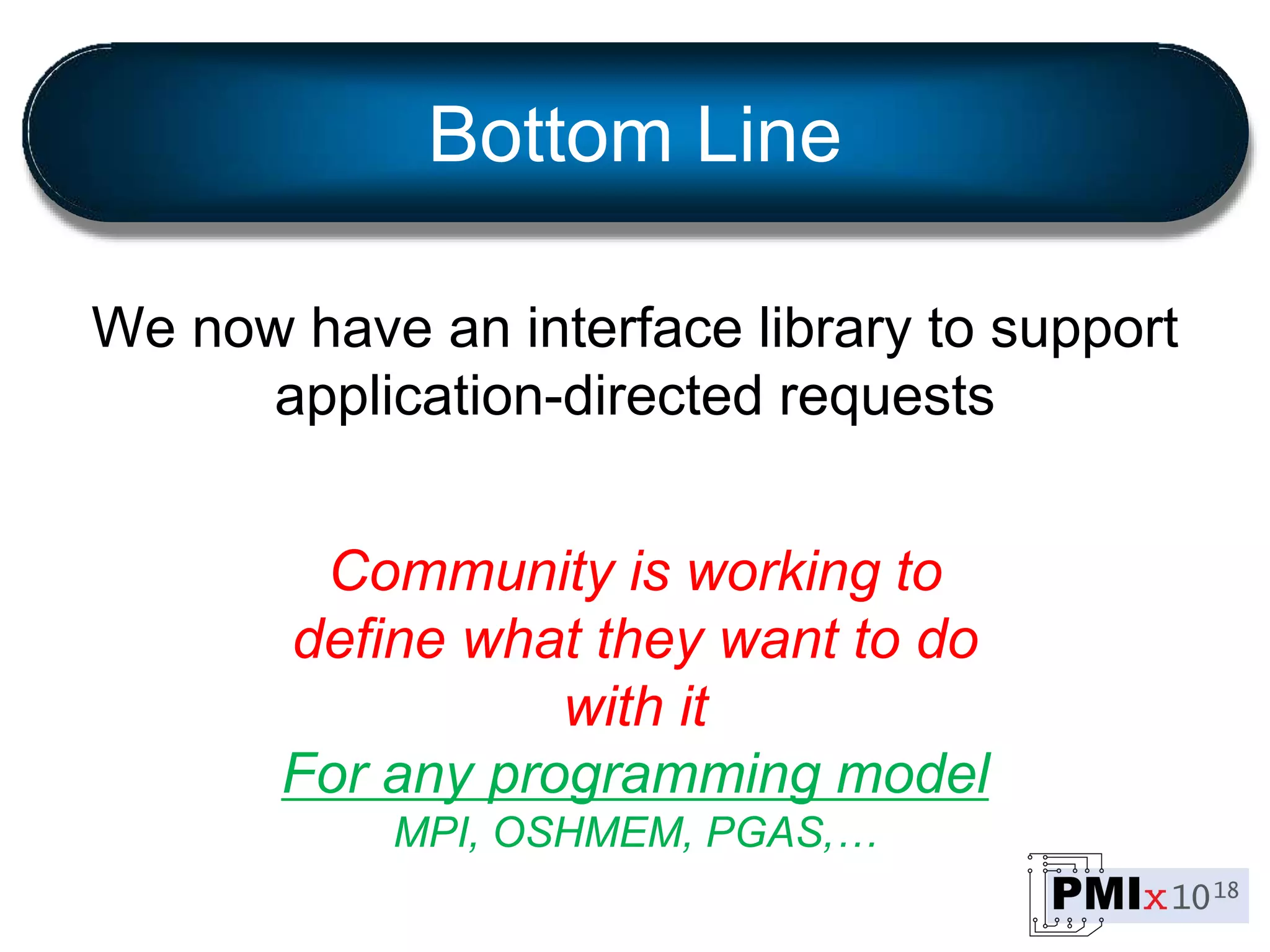Bottom Line
We now have an interface library to support
application-directed requests
Community is working to
define what they want to do
with it
For any programming model
MPI, OSHMEM, PGAS,…
 