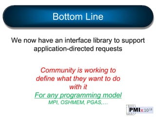 Bottom Line
We now have an interface library to support
application-directed requests
Community is working to
define what they want to do
with it
For any programming model
MPI, OSHMEM, PGAS,…
 
