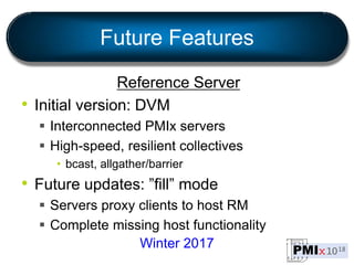 Future Features
Reference Server
• Initial version: DVM
 Interconnected PMIx servers
 High-speed, resilient collectives
...