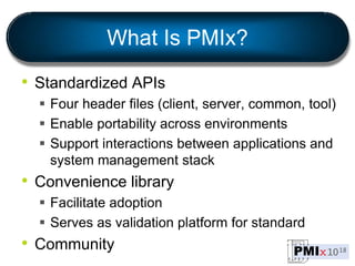 What Is PMIx?
• Standardized APIs
 Four header files (client, server, common, tool)
 Enable portability across environme...