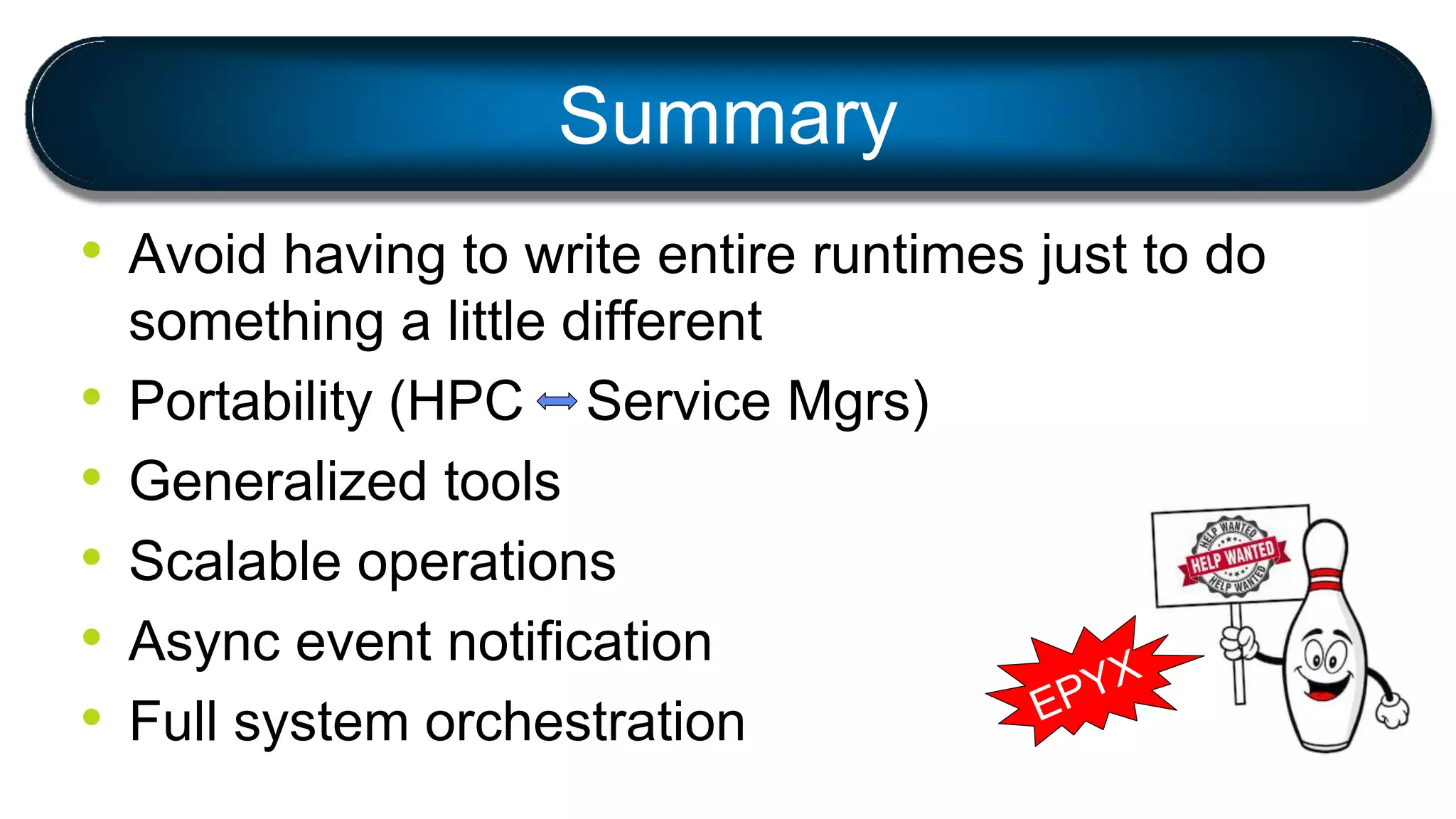 • Avoid having to write entire runtimes just to do
something a little different
• Portability (HPC Service Mgrs)
• Generalized tools
• Scalable operations
• Async event notification
• Full system orchestration
Summary
 